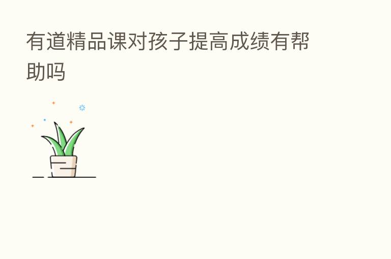 有道精品课对孩子提高成绩有帮助吗