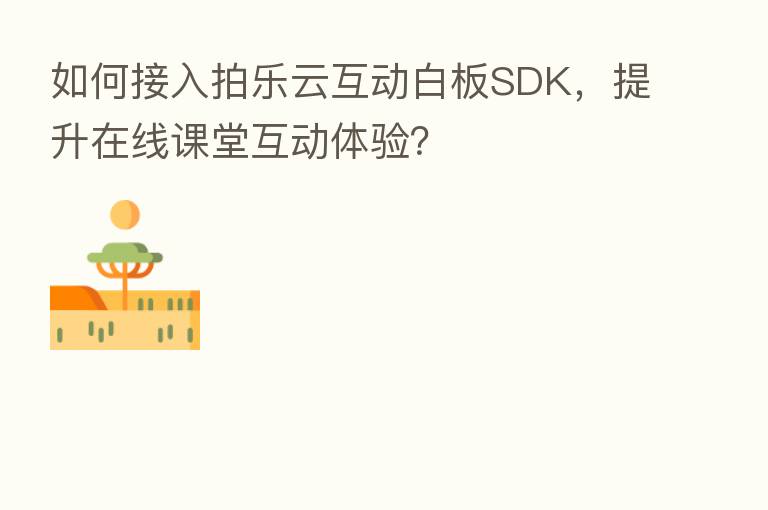 如何接入拍乐云互动白板SDK,提升在线课堂互动体验?