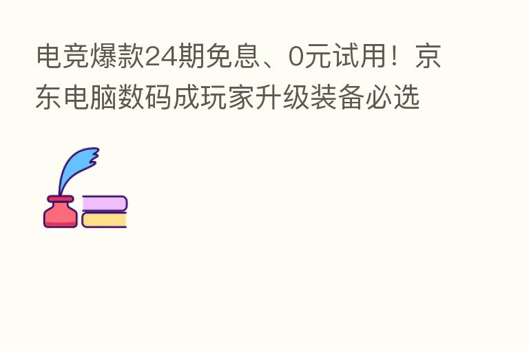 电竞爆款24期免息、0元试用!京东电脑数码成玩家升级装备必选之地