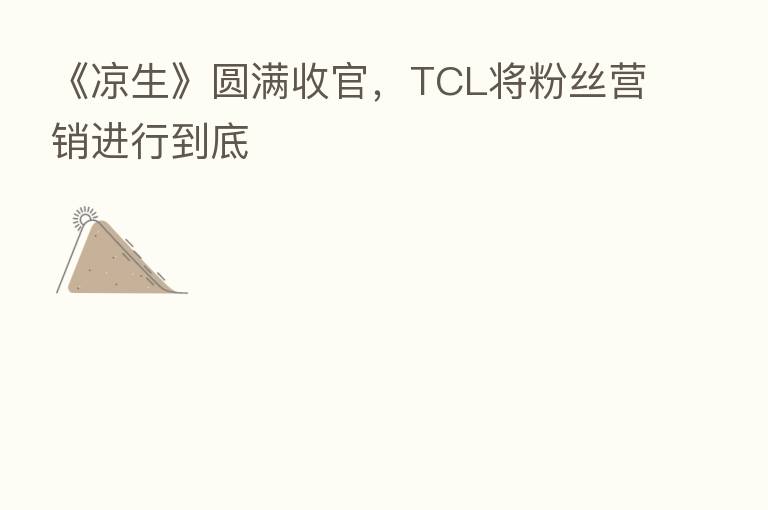 《凉生》圆满收官,TCL将粉丝营销进行到底