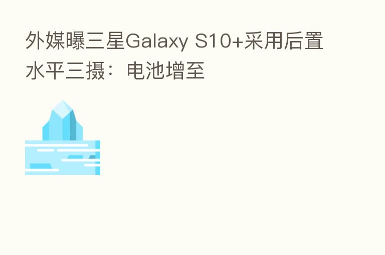 外媒曝三星Galaxy S10+采用后置水平三摄:电池增至
