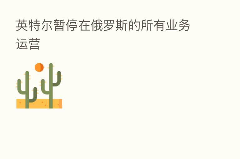英特尔暂停在俄罗斯的所有业务运营