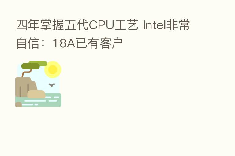 四年掌握五代CPU工艺 Intel非常自信:18A已有客户