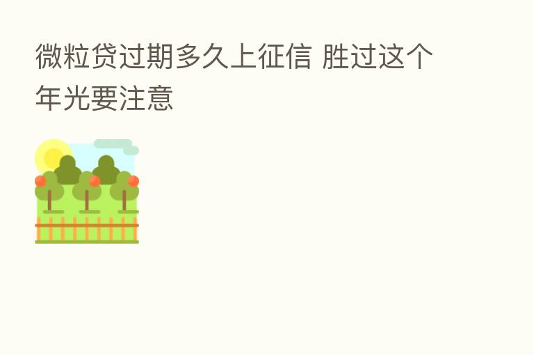 微粒贷过期多久上征信 胜过这个年光要注意