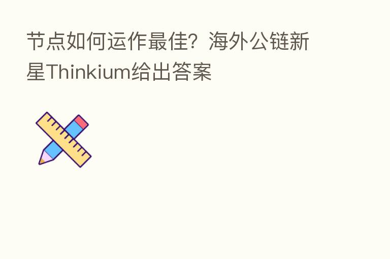 节点如何运作 佳?海外公链新星Thinkium给出答案