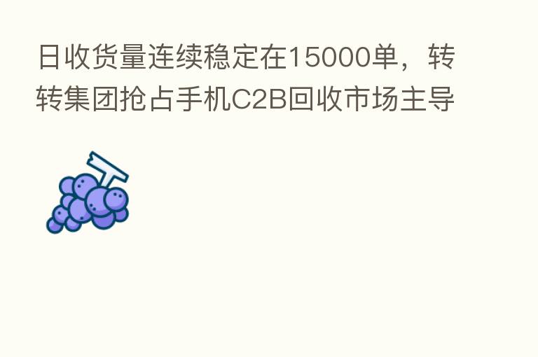 日收货量连续稳定在15000单,转转集团抢占手机C2B回收市场主导