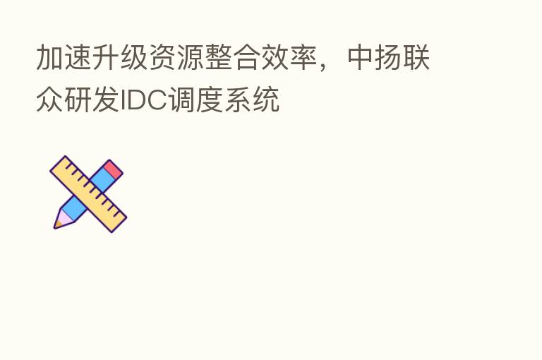 加速升级资源整合效率,中扬联众研发IDC调度系统