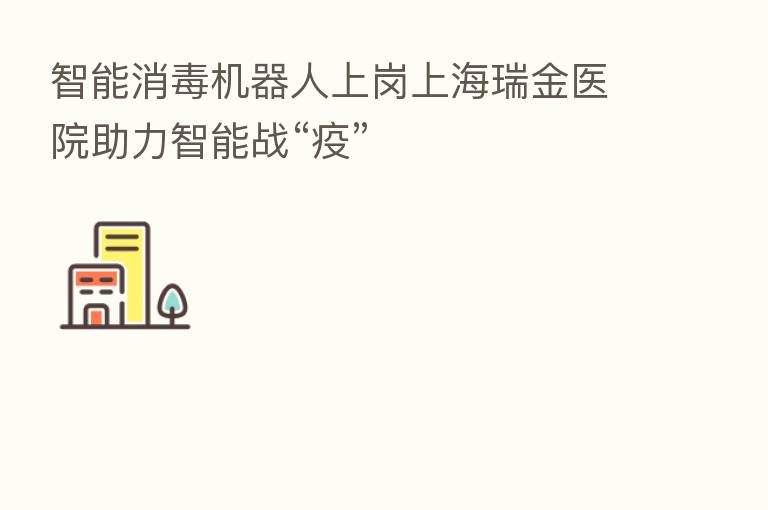智能消毒机器人上岗上海瑞金医院助力智能战“疫”