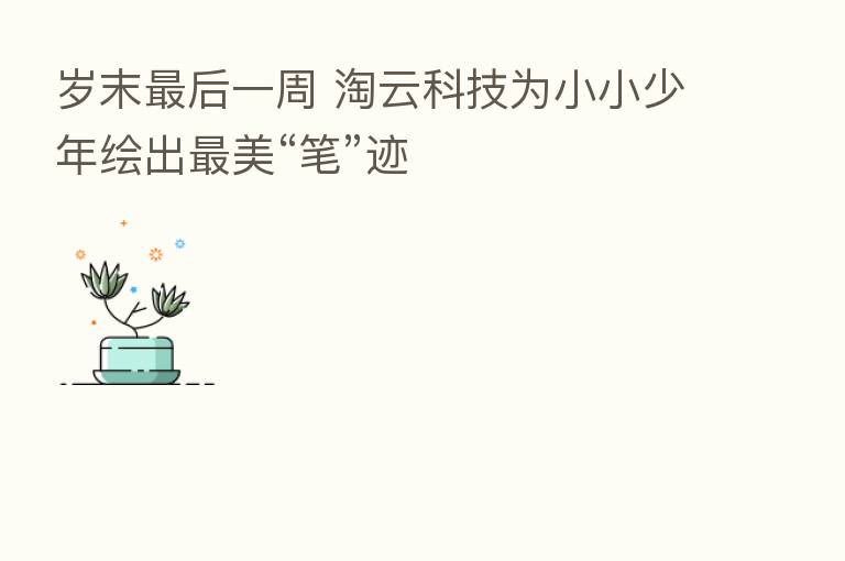 岁末 后一周 淘云科技为小小少年绘出 美“笔”迹