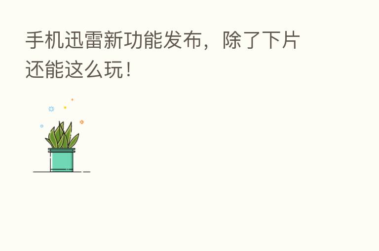 手机迅雷新功能发布,除了下片还能这么玩!