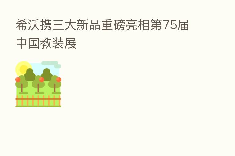 希沃携三大新品重磅亮相 75届中国教装展