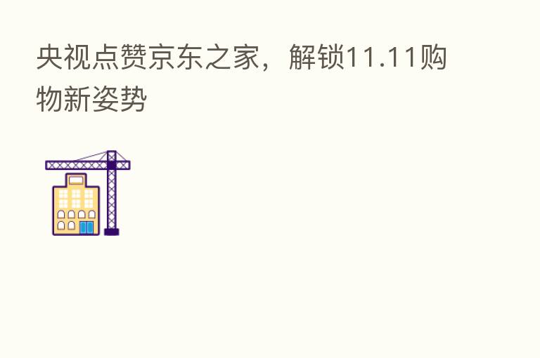 央视点赞京东之家,解锁11.11购物新姿势