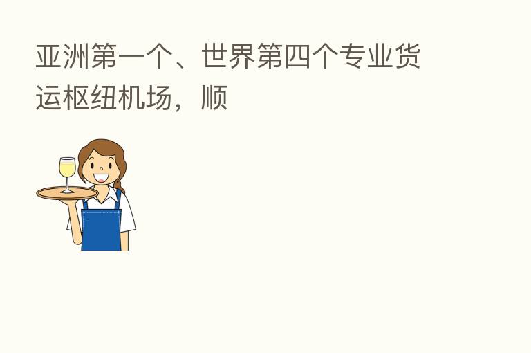 亚洲 一个、世界 四个专业货运枢纽机场,顺