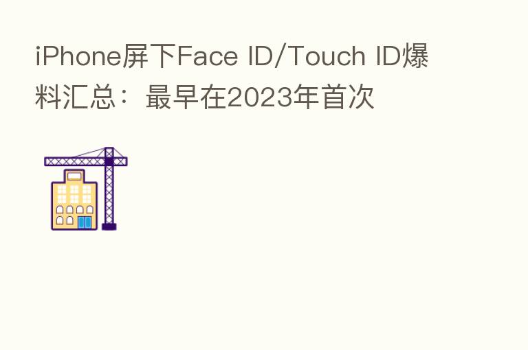 iPhone屏下Face ID/Touch ID爆料汇总: 早在2023年首次