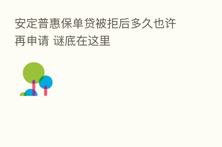 安定普惠保单贷被拒后多久也许再申请 谜底在这里
