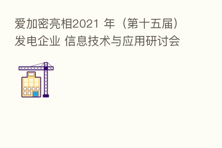 爱加密亮相2021 年（   十五届）发电企业 信息技术与应用研讨会
