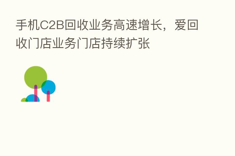 手机C2B回收业务高速增长,爱回收门店业务门店持续扩张