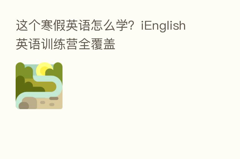 这个寒假英语怎么学？iEnglish英语训练营全覆盖