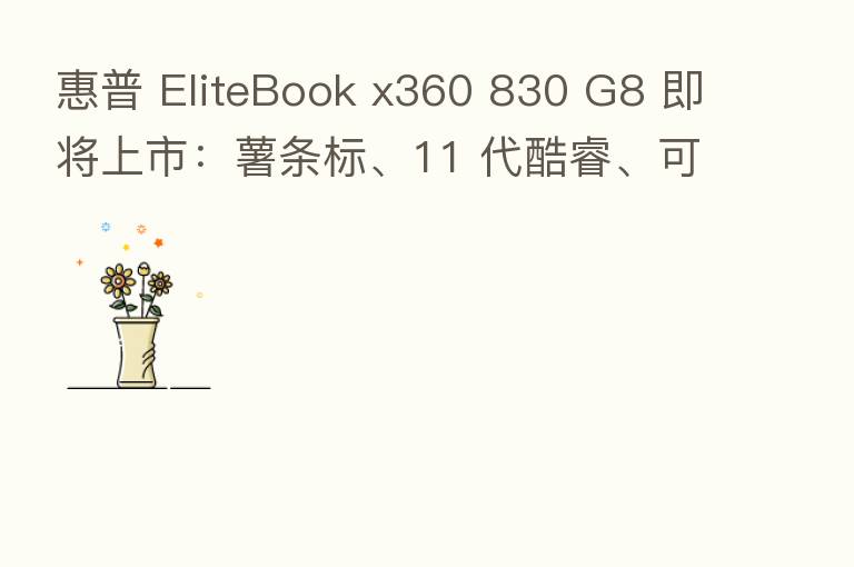 惠普 EliteBook x360 830 G8 即将上市:薯条标、11 代酷睿、可选 5G 数据支持