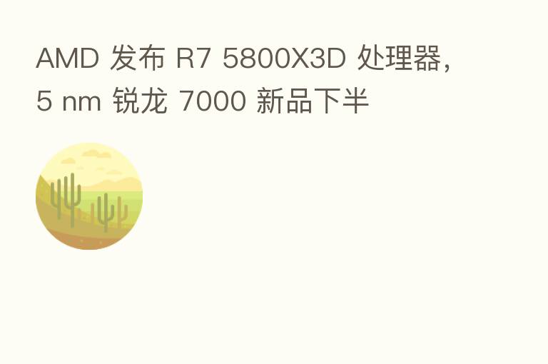 AMD 发布 R7 5800X3D 处理器,5 nm 锐龙 7000 新品下半