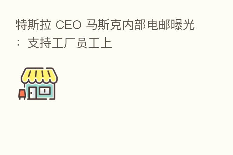 特斯拉 CEO 马斯克内部电邮曝光:支持工厂员工上