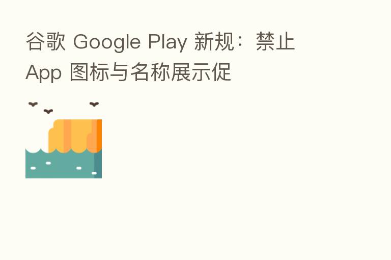 谷歌 Google Play 新规：禁止 App 图标与名称展示促