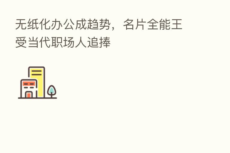 无纸化办公成趋势,名片全能王受当代职场人追捧