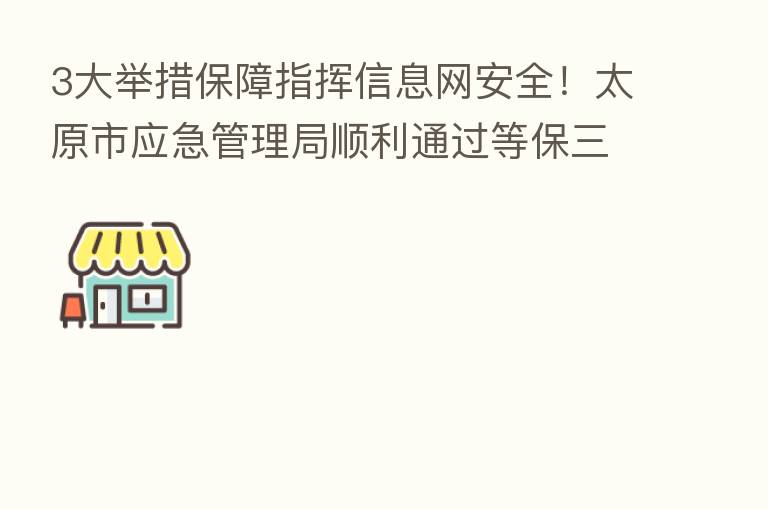 3大举措保障指挥信息网安全!太原市应急管理局顺利通过等保三级评测