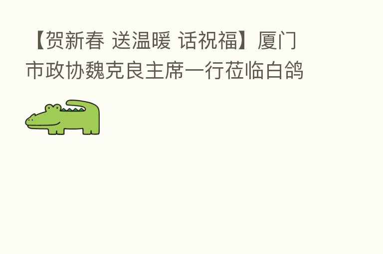 【贺新春 送温暖 话祝福】厦门市政协魏克良主席一行莅临白鸽在线参观指导