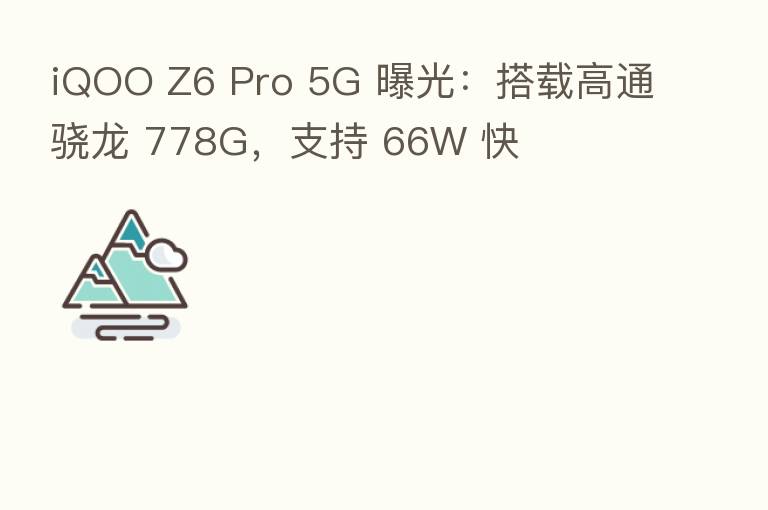 iQOO Z6 Pro 5G 曝光:搭载高通骁龙 778G,支持 66W 快