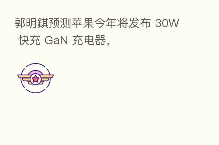 郭明錤预测苹果今年将发布 30W 快充 GaN 充电器,