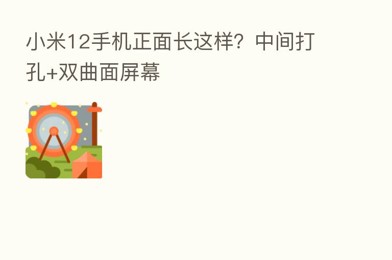 小米12手机正面长这样?中间打孔+双曲面屏幕