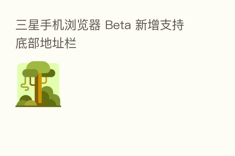 三星手机浏览器 Beta 新增支持底部地址栏