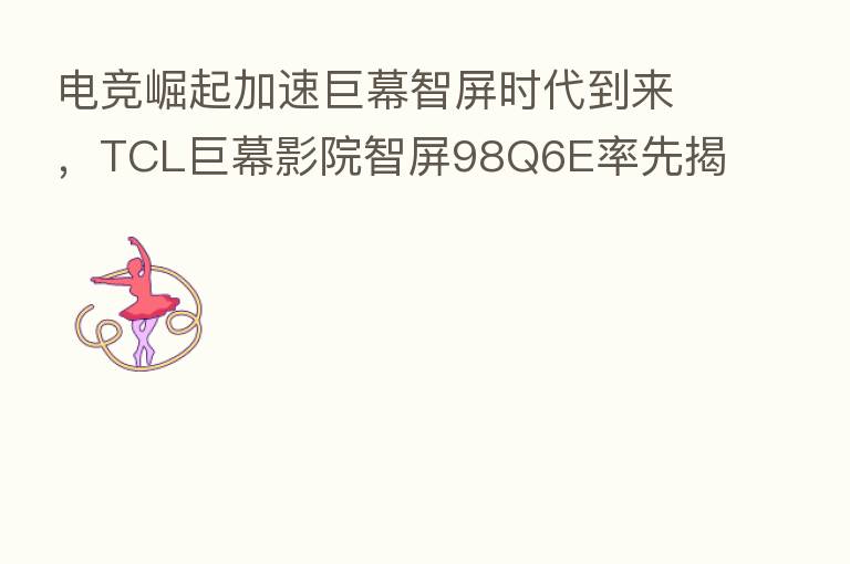 电竞崛起加速巨幕智屏时代到来,TCL巨幕影院智屏98Q6E率先揭开序章