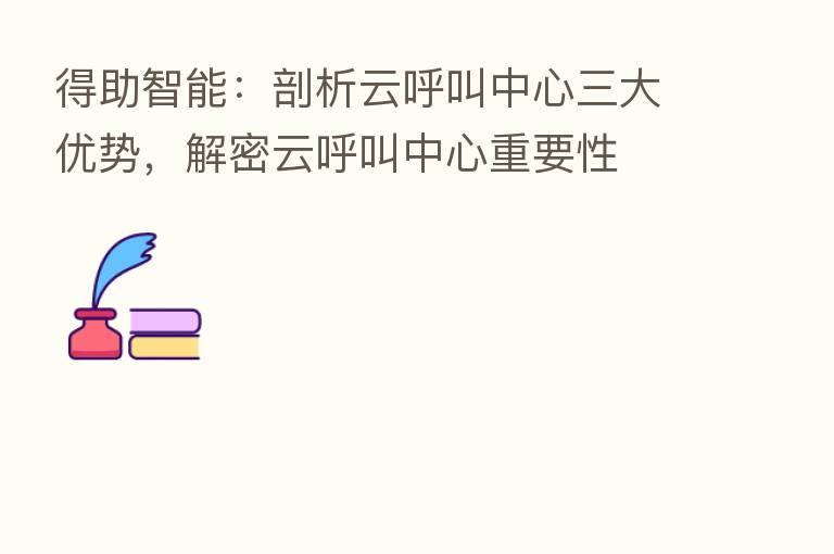 得助智能:剖析云呼叫中心三大优势,解密云呼叫中心重要性