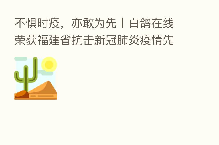 不惧时疫,亦敢为先丨白鸽在线荣获福建省抗击新冠肺炎疫情先进民营企业称号