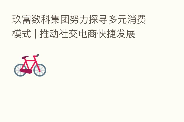 玖富数科集团努力探寻多元消费模式 | 推动社交电商快捷发展