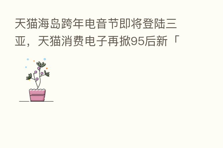 天猫海岛跨年电音节即将登陆三亚,天猫消费电子再掀95后新「神鲜」热潮
