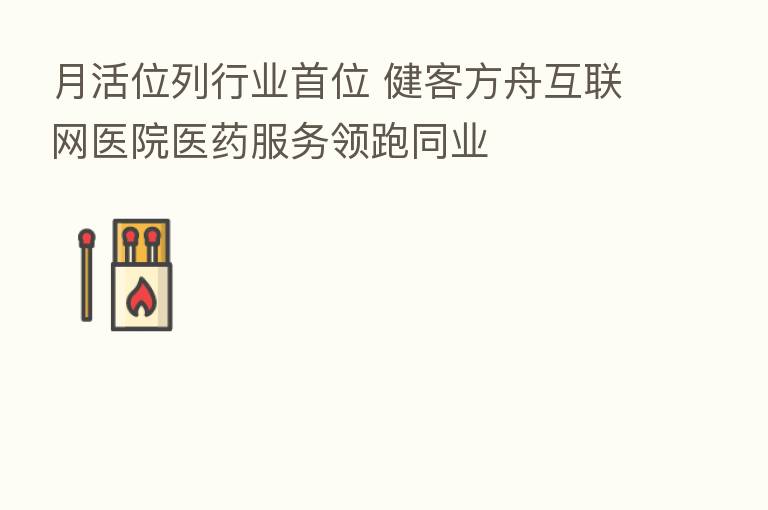 月活位列行业首位 健客方舟互联网医院医药服务领跑同业