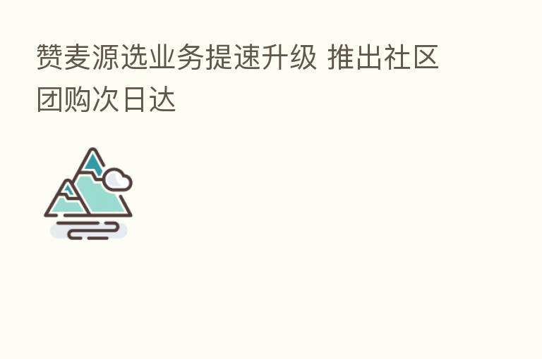 赞麦源选业务提速升级 推出社区团购次日达