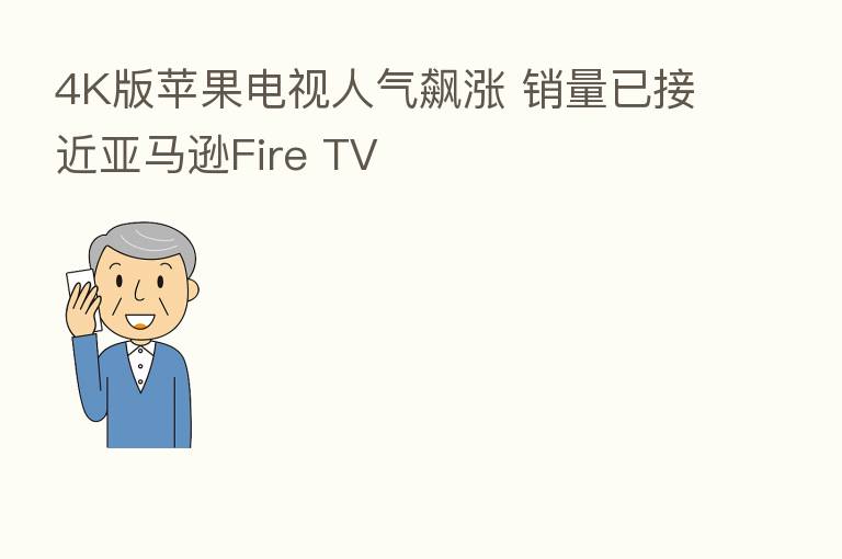 4K版苹果电视人气飙涨 销量已接近亚马逊Fire TV