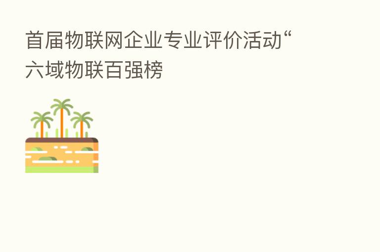 首届物联网企业专业评价活动“六域物联百强榜