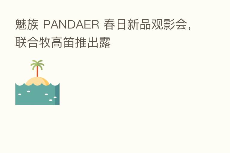魅族 PANDAER 春日新品观影会,联合牧高笛推出露