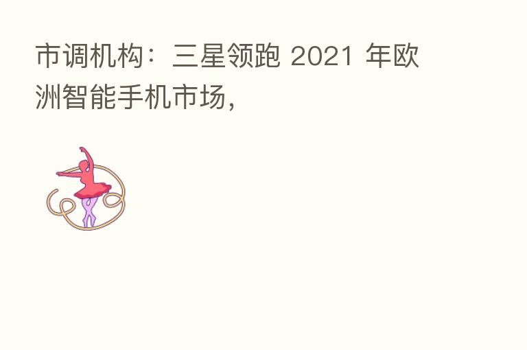 市调机构:三星领跑 2021 年欧洲智能手机市场,
