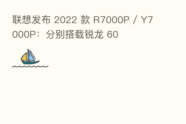 联想发布 2022 款 R7000P / Y7000P:分别搭载锐龙 60