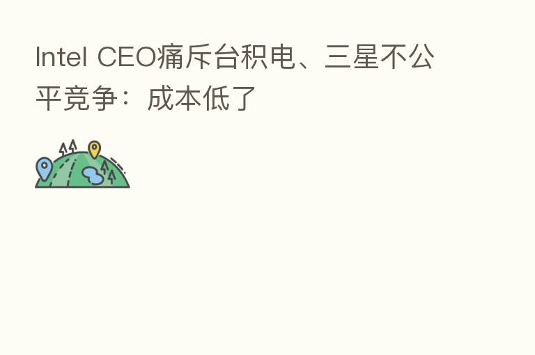 Intel CEO痛斥台积电、三星不公平竞争:成本低了