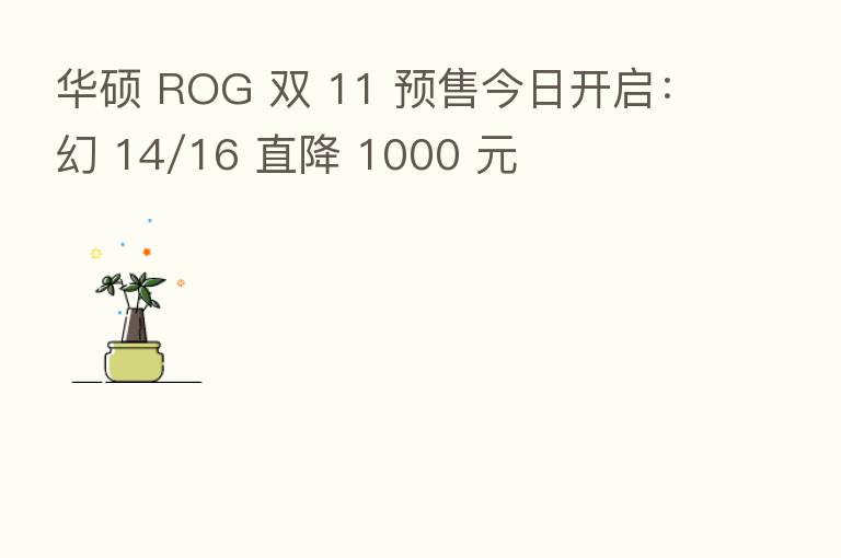 华硕 ROG 双 11 预售今日开启:幻 14/16 直降 1000 元