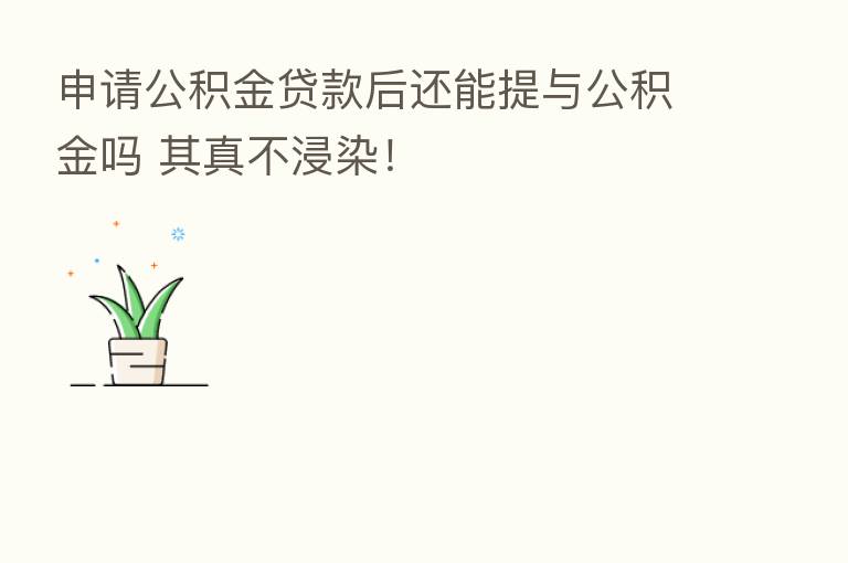 申请公积金贷款后还能提与公积金吗 其真不浸染!