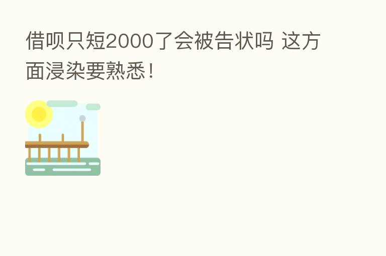 借呗只短2000了会被告状吗 这方面浸染要熟悉!