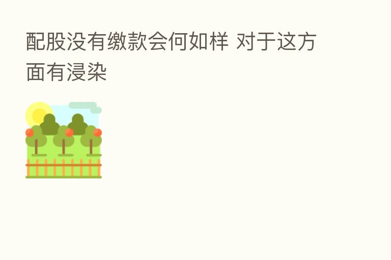 配股没有缴款会何如样 对于这方面有浸染